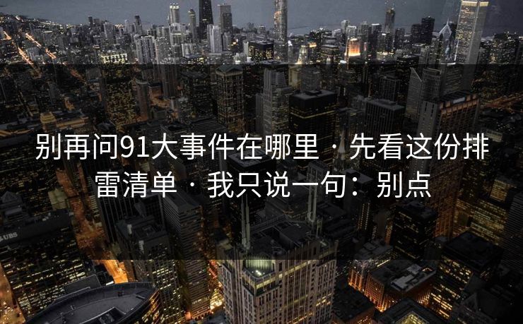 别再问91大事件在哪里 · 先看这份排雷清单 · 我只说一句:别点 别再问91大事件在哪里 · 先看这份排雷清单 · 我只说一句:别点