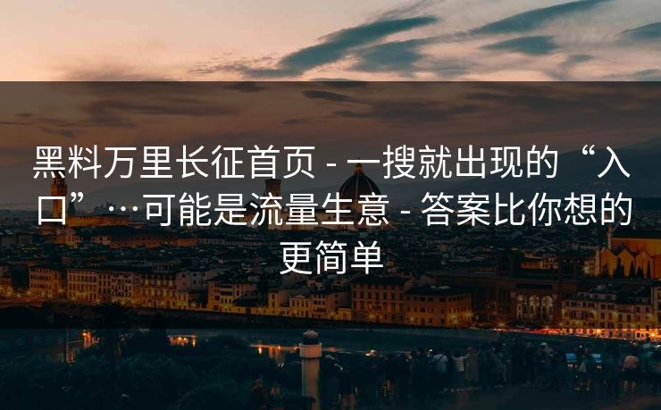黑料万里长征首页 - 一搜就出现的“入口”…可能是流量生意 - 答案比你想的更简单