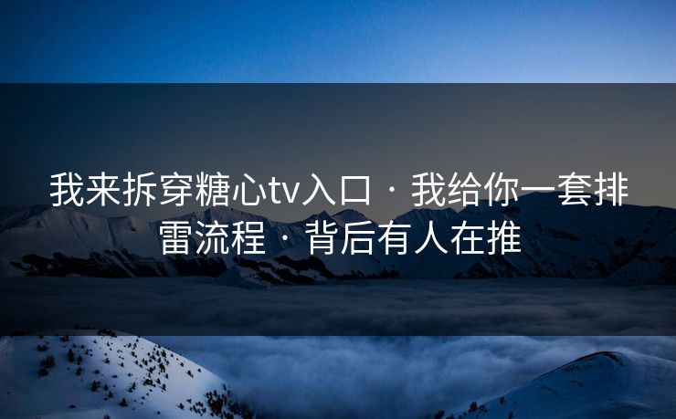 我来拆穿糖心tv入口 · 我给你一套排雷流程 · 背后有人在推