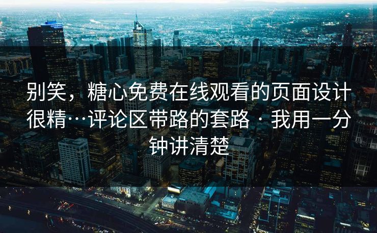 别笑，糖心免费在线观看的页面设计很精…评论区带路的套路 · 我用一分钟讲清楚