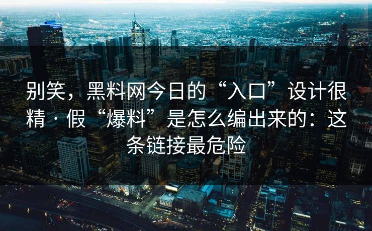 别笑，黑料网今日的“入口”设计很精 · 假“爆料”是怎么编出来的：这条链接最危险