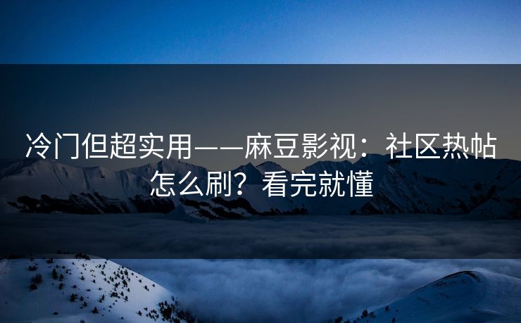 冷门但超实用——麻豆影视：社区热帖怎么刷？看完就懂