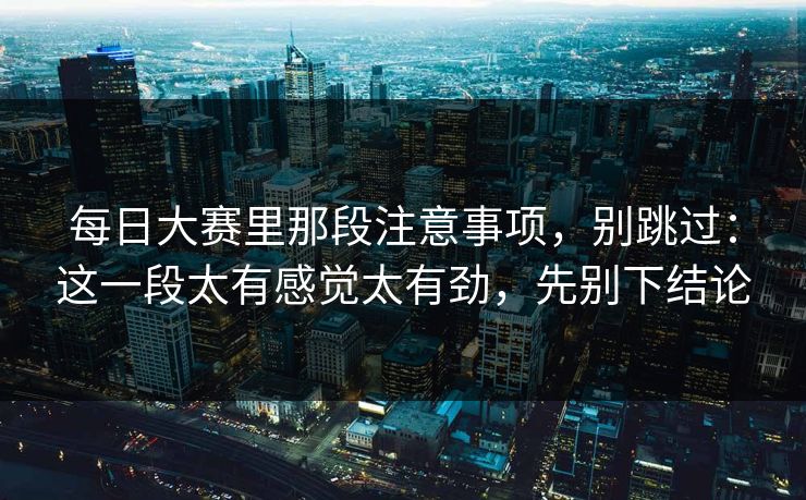 每日大赛里那段注意事项，别跳过：这一段太有感觉太有劲，先别下结论