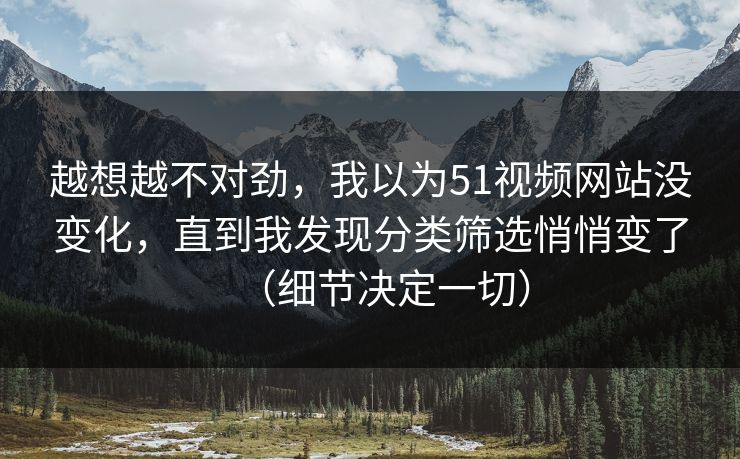 越想越不对劲，我以为51视频网站没变化，直到我发现分类筛选悄悄变了（细节决定一切）
