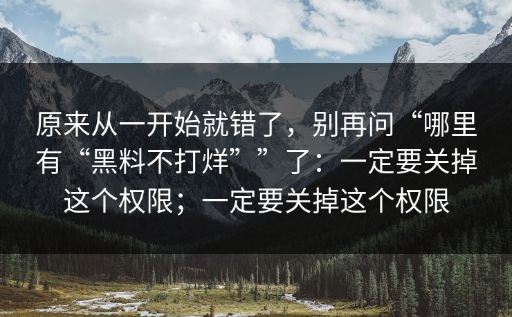 原来从一开始就错了，别再问“哪里有“黑料不打烊””了：一定要关掉这个权限；一定要关掉这个权限