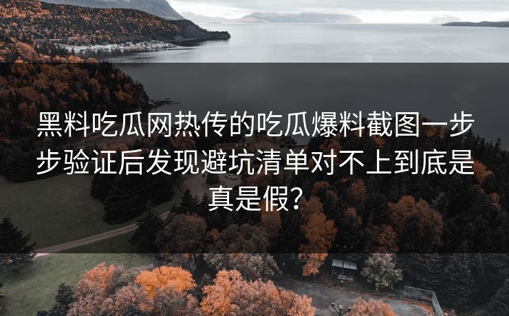 黑料吃瓜网热传的吃瓜爆料截图一步步验证后发现避坑清单对不上到底是真是假？