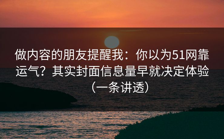 做内容的朋友提醒我：你以为51网靠运气？其实封面信息量早就决定体验（一条讲透）
