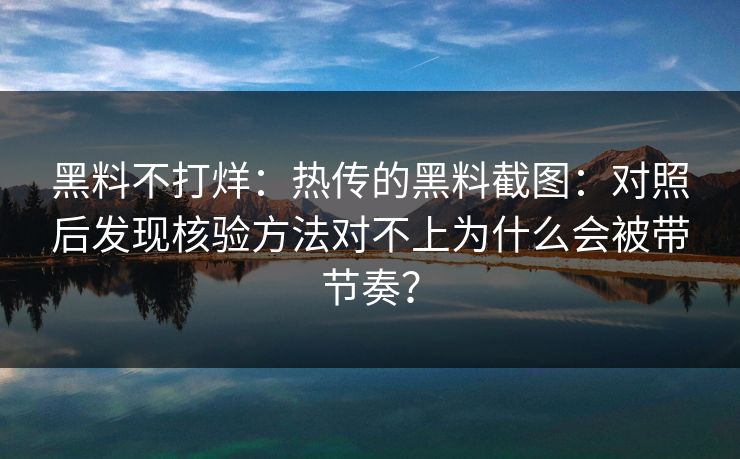 黑料不打烊：热传的黑料截图：对照后发现核验方法对不上为什么会被带节奏？