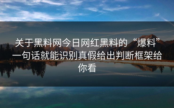 关于黑料网今日网红黑料的“爆料”一句话就能识别真假给出判断框架给你看 关于黑料网今日网红黑料的“爆料”一句话就能识别真假给出判断框架给你看