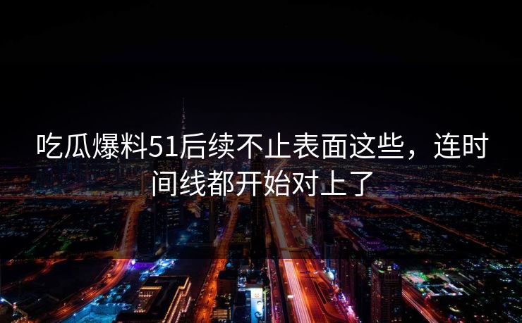 吃瓜爆料51后续不止表面这些,连时间线都开始对上了 吃瓜爆料51后续不止表面这些,连时间线都开始对上了