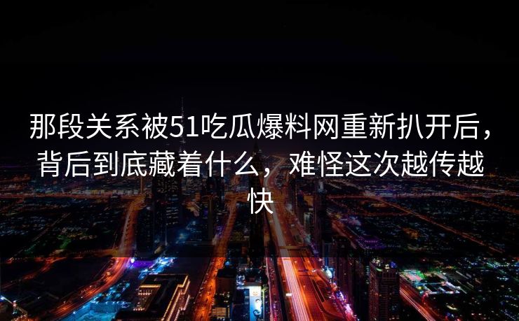那段关系被51吃瓜爆料网重新扒开后,背后到底藏着什么,难怪这次越传越快 那段关系被51吃瓜爆料网重新扒开后,背后到底藏着什么,难怪这次越传越快