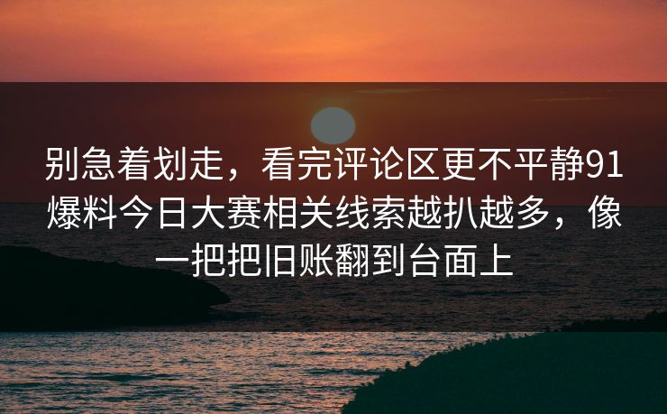 别急着划走,看完评论区更不平静91爆料今日大赛相关线索越扒越多,像一把把旧账翻到台面上 别急着划走,看完评论区更不平静91爆料今日大赛相关线索越扒越多,像一把把旧账翻到台面上